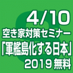2019年4月10日(水)空き家対策セミナー「軍艦島化する日本」2019無料（東京会場/全国配信）