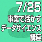 2019年7月25日(木) ｢事業で活かすデータサイエンス講座」【無料】（東京会場/全国配信）