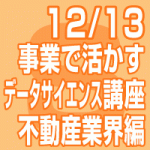 2019年12月13日(金) ｢事業で活かすデータサイエンス講座」～不動産業界編～【無料】（東京会場）