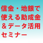 「信金・地銀で使える助成金＆データ活用セミナー(80分/無料/全国/オンラインのみ）」8/18(火),8/20(木),8/25(火)開催