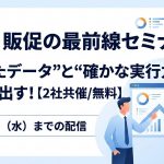 営業・販促の最前線セミナー“生きたデータ”と“確かな実行力”で成果を出す!【2社共催/無料】