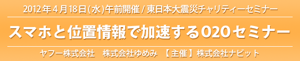 2012年4月18日(水)東日本大震災チャリティーセミナー「スマホと位置情報で加速するO2Oセミナー」を開催いたします!