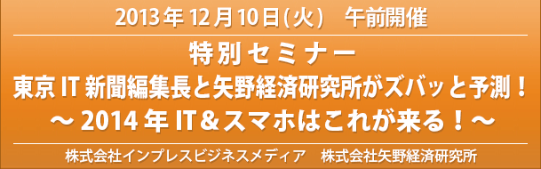 12/10(火)「東京IT新聞編集長と矢野経済研究所がズバッと予測！～2014年IT＆スマホはこれが来る！～」特別セミナー開催のお知らせ