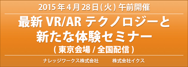2015年4月28日(火)午前開催 最新VR/ARテクノロジーと新たな体験セミナー(東京開催/全国配信)