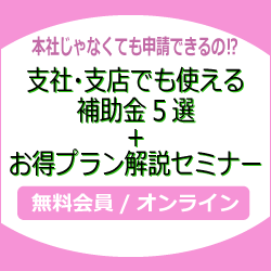 本社じゃなくても申請できるの⁉ 支社・支店でも使える補助金5選＋お得プラン解説セミナー無料会員/オンライン
