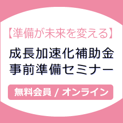 【準備が未来を変える】成長加速化補助金 事前準備セミナー