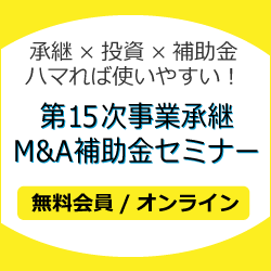 承継×投資×補助金 ハマれば使いやすい！第15次事業承継M&A補助金セミナー