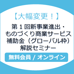 【大幅変更！】第1回新事業進出・ものづくり商業サービス補助金（グローバル枠）解説セミナー