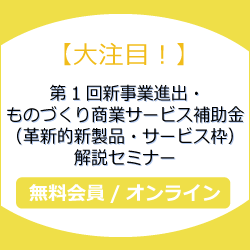 【大注目！】第1回新事業進出・ものづくり商業サービス補助金（革新的新製品・サービス枠）解説セミナー