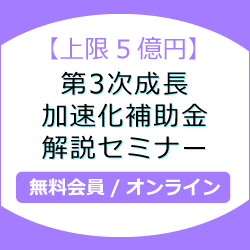 【上限5億円！】第3次成長加速化補助金　解説セミナー
無料会員/オンライン
